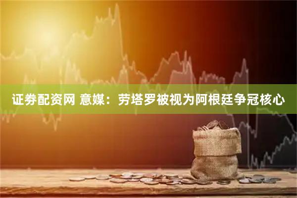 证劵配资网 意媒：劳塔罗被视为阿根廷争冠核心