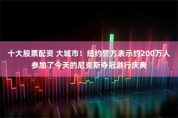 十大股票配资 大城市！纽约警方表示约200万人参加了今天的尼克斯夺冠游行庆典