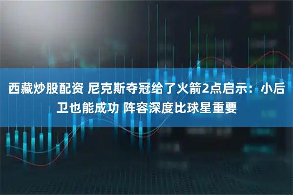 西藏炒股配资 尼克斯夺冠给了火箭2点启示：小后卫也能成功 阵容深度比球星重要